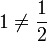 1 \neq \frac{1}{2}