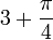 3 + \frac{\pi}{4}