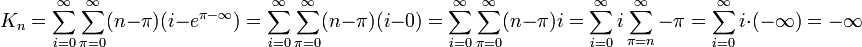 K_n = \sum_{i=0}^{\infty}\sum_{\pi=0}^{\infty}(n-\pi)(i-e^{\pi-\infty}) = \sum_{i=0}^{\infty}\sum_{\pi=0}^{\infty}(n-\pi)(i-0) = \sum_{i=0}^{\infty}\sum_{\pi=0}^{\infty}(n-\pi)i= \sum_{i=0}^{\infty}i\sum_{\pi=n}^{\infty}-\pi= \sum_{i=0}^{\infty}i\cdot(-\infty)=-\infty