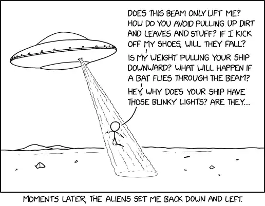 Did you base the saucer shape on pop culture depictions of aliens, or was that stuff based on your ships? Does the rotational symmetry help with ... hey, where are you going?