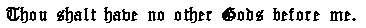 Thou shalt have no other Gods before me.