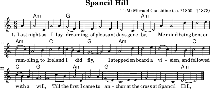 \version "2.20.0"
\header {
title = "Spancil Hill"
% subtitle = "MeinSubtitle"
% poet = "Texter"
composer = "T+M: Michael Considine (ca. *1850 - †1873)"
% arranger = "arr: ccbysa: Wikibooks (mjchael)"
}
myKey = {
\clef "treble"
\time 6/8
\tempo 4 = 120
%%Tempo ausblenden
\set Score.tempoHideNote = ##t
\key a\minor
}
%% Akkorde
myChords = \chordmode {
\set chordChanges = ##t
\partial 4 s4
a2.:m a:m g g g g a:m a:m
a:m a:m a:m a:m c c g g
a:m a:m a:m a:m c c g g
a:m a:m g g g g a:m a:m
}
myAm = { a,8 a c' e' e a }
myG = { g,8 g b g' d g }
myC = { c8 g c' e' e g }
myDiskant = {
\set Staff.midiInstrument = #"acoustic guitar (nylon)"
%% Akkorde nur beim Wechsel notieren
\set chordChanges = ##t
\partial 4 s4
\myAm \myAm \myG \myG
\myG \myG \myAm \myAm
\myAm \myAm \myAm \myAm
\myC \myC \myG \myG
\myAm \myAm \myAm \myAm
\myC \myC \myG \myG
\myAm \myAm \myG \myG
\myG \myG \myAm a,8 a c' e'
}
myBass = {
a,2 e4 a,2 e4 g,2 d,4 g,2 d,4
g,2 d,4 g,2 d,4 a,2 e4 a,2 e4
a,2 e4 a,2 e4 a,2 e4 a,2 e4
c2 e4 c2 e4 g,2 d,4 g,2 d,4
a,2 e4 a,2 e4 a,2 e4 a,2 e4
c2 e4 c2 e4 g,2 d,4 g,2 d,4
a,2 e4 a,2 e4 g,2 d,4 g,2 d,4
g,2 d,4 g,2 d,4 a,2 e4 a,2 e4
}
myMelody = {
\myKey
\set Staff.midiInstrument = #"trombone"
\relative c''{
\partial 4 a4 |
a2 d,4 | a'2 a4 | (g2 e4) | c2
e4 | g2 e4 | d2 c4 | d2.~ | d2
a'4 | a2 d4 | d2 e4 | d2( c4) | a2
b4 | c2 d4 | c( b) a | g2.~ | g2
a4 | a2 d4 | d2 e4 | d2( c4) | a2
b4 | c2 d4 | c( b) a | g2.~ | g2
c8 b | a2 d,4 | a'2 a4 | g2( e4) | c2
e8 8 | g2 e4 | d2 c4 | d2.~ | d2
\bar "|."
}
}
myLyrics = \lyricmode {
\set stanza = "1."
Last night as I lay drea -- ming, of plea -- sant days gone by,
Me mind being bent on ram -- bling, to Ire -- land I did fly,
I stepped on board a vi -- sion, and fol -- lowed with a will,
Till the first I came to an -- chor at the cross at Span -- cil Hill,
}
\score {
<<
\new ChordNames { \myChords }
\new Voice = "mySong" { \myMelody }
\new Lyrics \lyricsto "mySong" { \myLyrics }
>>
\layout { }
}
\score {
<<
\new Voice = "mySong" { \myMelody }
\new Voice = "Diskant" { \myDiskant }
\new Voice = "Bass" { \myBass }
\new Lyrics \lyricsto "mySong" { \myLyrics }
>>
\midi { }
}
%% unterdrückt im raw="1"-Modus das DinA4-Format.
\paper {
indent=0\mm
%% DinA4 0 210mm - 10mm Rand - 20mm Lochrand = 180mm
line-width=180\mm
oddFooterMarkup=##f
oddHeaderMarkup=##f
% bookTitleMarkup=##f
scoreTitleMarkup=##f
}