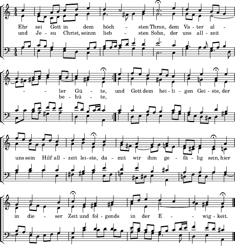 
\header { tagline = " " }
\layout { indent = 0 \context { \Score \remove "Bar_number_engraver" } }
global = { \key a \minor \numericTimeSignature \time 4/4 \set Score.tempoHideNote = ##t \set Timing.beamExceptions = #'()}

soprano = \relative c'' { \global
   \repeat volta 2 { \partial 4 c4 |
  g a8 b c d e4 |
  d c2 b4 |
  c2.\fermata e4 |
  d c b8 a g4 |
  a b8 c d4 c8 b |
  c4 b a\fermata } e' |
  f8 e d4 e8 d c4 |
  d e a,\fermata e' |
  f8 e d4 e8 d c4 |
  d e a,\fermata c |
  b a g a |
  f8 e f4 e\fermata a |
  g c2 b4 |
  c\fermata g a b |
  c8 d e4 d c |
  b b a\fermata \bar "|."
}

alto = \relative c' { \global
  \partial 4 e4 |
  e8 d c d e f g4 |
  g4. fis8 g4 g |
  g2. g4 |
  g8 f e4 e2 ~ |
  e8 fis gis a b4 a ~ |
  a gis e a |
  a a gis e |
  a g! f e |
  a a8 g g4 g |
  a b e, g |
  g8 fis e4 ~ e8 g f e |
  d cis d4 cis c |
  d g8 f e4 d |
  e e fis gis |
  a e a2 ~ |
  a4 gis e
}

tenor = \relative c' { \global
  \partial 4 a8 b |
  c b a4 g g8 a |
  b a16 b c8 d e4 d |
  e2. c4 b4. a8 g a b4 |
  c d8 e f e e4 |
  f8 d b c16 d c4 c |
  c b8 a b4 c8 b |
  a4 a d b |
  c d c c |
  c b c e |
  d e b cis |
  a a a a |
  b8 a g2 g4 |
  g e' d d |
  e8 d c b a b c d16 e |
  f4 e8 d cis4
}

bass = \relative c' { \global
  \partial 4 a4 |
  e f e8 d c4 |
  g' a g g |
  c,2. c4 |
  g' a e4. d8 |
  c c' b a gis4 a |
  d, e a, a' |
  d,8 e f4 e a8 g |
  f e d cis d4 gis |
  a b c e, |
  fis gis a e8 fis |
  g!4 cis,8 dis e4 a, |
  d!8 f e d a'4 f ~ |
  f e8 d e f g4 |
  c, c' c8 d c b |
  a b a g f4. e8 |
  d4 e a,
}

\score {
  \new ChoirStaff <<
    \new Staff \with { midiInstrument = "choir aahs" \consists Merge_rests_engraver }
    <<
      \new Voice = "soprano" { \voiceOne \soprano }
      \new Voice = "alto" { \voiceTwo \alto }
    >>
    \new Lyrics \lyricsto "soprano" {
      <<
        { Ehr sei Gott _ in _ dem höch -- _ sten Thron,
          dem Va -- ter al --  _ _ _ _ _ _ ler _ Gü -- _ te, }
          \new Lyrics { \set associatedVoice = "soprano" {
                        und Je -- su _ Christ, _ seinm lieb -- _ sten Sohn,
                        der uns all -- zeit _ _ _ _ _ _ be -- _ hü -- _ te, }
          }
      >>
      und Gott _ dem hei -- _ li -- gen Gei -- ste,
      der uns _ sein Hilf _ all -- zeit lei -- ste,
      da -- mit wir ihm ge -- fä -- _ lig sein,
      hier in die -- ser Zeit und fol -- gends in _ der E -- _ _ wig -- keit.
    }
    \new Staff \with { midiInstrument = "choir aahs" \consists Merge_rests_engraver }
    <<
      \clef bass
      \new Voice = "tenor" { \voiceOne \tenor }
      \new Voice = "bass" { \voiceTwo \bass }
    >>
  >>
  \layout { }
  \midi { \tempo 4 = 72 }
}
