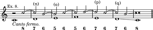 << \new Staff << \override Score.TimeSignature #'stencil = ##f \mark \markup \small "Ex. 8."
 \new Voice \relative c'' { \stemUp
  r2 c ^~ | c^"(n)" b ^~ | b^"(o)" c ^~ | c d ^~ | d^"(p)" c ^~ |
  c^"(q)" b\glissando | c\breve*1/2 }
 \new Voice \relative c' { \stemDown
  c1_\markup \italic "Canto fermo." d e f e d\glissando c \bar "||" } >>
\figures { s2 <8> <7> <6> <5> <6> <5> <6> <7> <6> <7> <6> <8> } >>