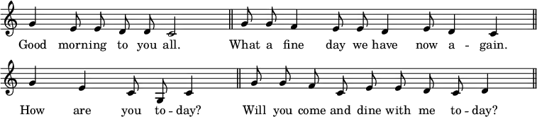 { \override Score.TimeSignature #'stencil = ##f \relative g' { \cadenzaOn g4 e8 e d d c2 \bar "||" g'8 g f4 e8 e d4 e8 d4 c \bar "||" \break g'4 e c8 g c4 \bar "||" g'8 g f c e e d c d4 \bar "||" } \addlyrics { Good morn -- ing to you all. What a fine day we have now a -- gain. How are you to -- day? Will you come and dine with me to -- day? } }