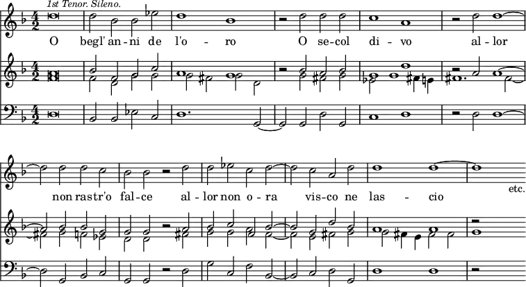 { << \new Staff \relative d'' { \key f \major \time 4/2 \override Score.BarNumber #'break-visibility = #'#(#f #f #f)
d\breve \mark \markup \small \italic "1st Tenor. Sileno." |
d2 bes bes ees | d1 bes | r2 d d d | %end line 1
c1 a | r2 d d1 ~ | d2 d d c | bes bes r d | %end line 2
d ees c d ~ | d c a d | d1 d ~ d s2_"etc." }
\addlyrics { O begl' an -- ni de l'o -- ro O se -- col
di -- vo al -- lor non ras -- tr'o fal -- ce al --
lor non o -- ra vis -- co ne las -- cio }
\new Staff << \key f \major
\new Voice \relative a' { \stemUp
a\breve | bes2 f g c | a1 g | r2 bes a bes | %end line 1
g1 d' | r2 a a1 ^~ | a2 bes bes g | g g r a | %end line 2
bes c f, bes ^~ | bes g d' bes | a1 a | r2 }
\new Voice \relative f' { \stemDown
f\breve | f2 d g g | g fis g d | s g fis g | %end line 1
ees g1 fis4 e | fis1. fis2 _~ | fis g f ees | d d r fis | %end 2
g g a f _~ | f e fis g | g fis4 e fis2 fis | g1 s2 } >>
\new Staff \relative d { \clef bass \key f \major
d\breve | bes2 bes ees c | d1. g,2 ~ | g g d' g, | %end line 1
c1 d | r2 d d1 ~ | d2 g, bes c | g g r d' | %end line 2
g c, f bes, ~ | bes c d g, | d'1 d | r2 s s } >> }