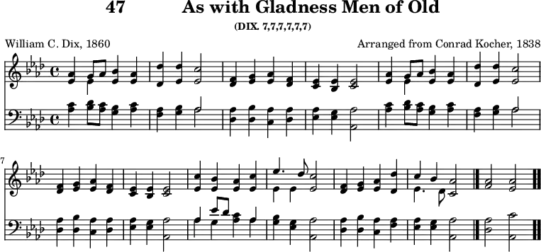 \version "2.16.2" 
\header { tagline = ##f title = \markup { "47" "          " "As with Gladness Men of Old" } subsubtitle = "(DIX. 7,7,7,7,7,7)" composer = "Arranged from Conrad Kocher, 1838" poet = "William C. Dix, 1860" }
\score { << << \new Staff { \key aes \major \time 4/4 \relative a' {
  \repeat unfold 2 { <aes ees>4 << { g8[ aes] } \\ { ees4 } >> <ees bes'> <ees aes> |
  <des des'> <ees des'> <ees c'>2 |
  <f des>4 <g ees> <aes ees> <f des> |
  <ees c> <ees bes> <ees c>2 } % end of line 1 & 2
  <ees c'>4 <ees bes'> <ees aes> <ees c'> |
  << { ees'4. des8 } \\ { ees,4 ees } >> <ees c'>2 |
  <des f>4 <ees g> <ees aes> <des des'> |
  << { c'4 bes } \\ { ees,4. des8 } >> <c aes'>2 \bar "|."
  <f aes> <ees aes> \bar ".." } }
\new Staff { \clef bass \key aes \major \relative a {
  \repeat unfold 2 { <aes c>4 <bes des>8[ <aes c>] <g bes>4 <aes c> |
  <f aes> <g bes> << { aes2 } \\ { aes } >> |
  <aes des,>4 <bes des,> <aes c,> <aes des,> |
  <aes ees> <g ees> <aes aes,>2 } %end of line 1 & 2
  << { aes4 ees'8[ des] s4 aes } \\ { aes g <aes c> aes } >> |
  <g bes> <ees g> <aes aes,>2 |
  <aes des,>4 <bes des,> <aes c,> <aes f> |
  <aes ees> <g ees> <aes aes,>2 |
  <aes des,> <c aes,> } } >> >>
\layout { indent = #0 }
\midi { \tempo 4 = 112 } }
