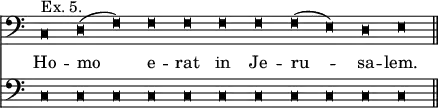 << \new Staff { \override Score.TimeSignature #'stencil = ##f \clef bass \override StaffSymbol #'line-count = #4 \override NoteHead #'style = #'blackpetrucci \cadenzaOn c\breve^"Ex. 5." d( f) f f f f f( e) d e \bar "||" }
\addlyrics { Ho -- mo e -- rat in Je -- ru -- sa -- lem. }
\new Staff { \clef bass \override StaffSymbol #'line-count = #4 \override NoteHead #'style = #'blackpetrucci c\breve c c c c c c c c c c } >>