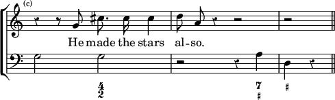 \new ChoirStaff << \override Score.Rest #'style = #'classical \override Score.TimeSignature #'stencil = ##f
  \new Staff \relative g' { \time 4/4 \mark \markup \tiny "(c)" \autoBeamOff 
    r4 r8 g cis8. cis16 cis4 | d8 a r4 r2 | r \bar "||" }
  \addlyrics { He made the stars al -- so. }
  \new Staff { \clef bass g2 g r r4 a d r }
  \figures { < _ >2 < 4 2 > < _ >2. < 7 _+>4 < _+ > } >>