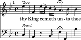 {\key bes \major \time 4/4 \partial 4 \mark \markup \small "1."
<< \clef treble { ees''4^\markup { \small \italic "Voce" } | f' ees''16([ d'')] c''([ bes')] a'4.\fermata bes'8 | bes'4 } 
\addlyrics { thy King com -- eth un -- to thee }
 \new Staff { \clef bass \key bes \major
    { c4^\markup { \small \italic "Bassi" } | a, r8 bes, f4\fermata f, | bes } }
  >> 
}