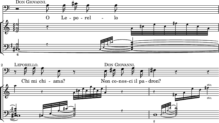 << \override Score.Rest #'style = #'classical \override Score.TimeSignature #'stencil = ##f \time 4/4
\new Staff { \clef bass \relative a { \autoBeamOff
r2^\markup \caps "Don Giovanni." a8*1/2 a16*1/2 cis a8*1/2 a s4 |
r8^\markup \caps "Leporello." a16 a a8 e r
e16^\markup \caps "Don Giovanni." fis g8 a16 e | fis4 r r } }
\addlyrics { O Le -- po -- rel -- lo Chi mi chi -- ama? Non co -- nos -- ci_il pa -- dron? }
\new ChoirStaff << \set Score.connectArpeggios = ##t
\new Staff { \relative e' {
<e a e'>2\arpeggio r4 \teeny a32 cis e cis fis e cis a |
a'4 r a,32*1/2 cis e cis g' e cis e a,4*1/2 r4 |
r fis16 a e' d fis4^"etc."_"etc." } }
\new Staff << \clef bass
\new Voice \relative e { \stemUp
<e a>2\arpeggio \teeny \set tieWaitForNote = ##t
\afterGrace r4 { cis32 ~ e ~ a ~ cis ~ } <cis a e cis>4 ~ |
q cis,32*2/1 ~ e ~ a ~ cis ~ <cis a e cis>2*1/2 r4 |
\afterGrace s4 { d,32 ~ fis ~ a _~ d ~ } <d a fis d>2*1/2 }
\new Voice { cis1\arpeggio_6 _~ cis d1*3/4_"♯" } >> >> >>