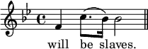 \relative f' { \key bes \major \time 4/4 f4 c'8.( bes16) bes2 \bar "||" }
\addlyrics { will be slaves. }