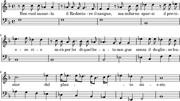 << \new Staff { \time 4/4 \key f \major \relative c'' { \autoBeamOff r8 c c c aes4 aes | r8 aes8 aes g g4. f8 | f4 f r8 aes bes c | des4 des r8 des8 des ees | ees4. f8 des4 des | r8 c bes a bes8. bes16 bes8 aes | aes4. g8 g4 g | ees' ees8 ees des4 des8 c | c2. ees4 | f16[ ees8.] ees16[ des8.] des16[ bes8.] c16[ des8.] | ees4 des c2 | bes1 } }
\addlyrics { Ben vuol sa -- nar -- la il Re -- den -- to -- re_il san -- gue, ma indar -- no spar -- si il pre -- ti -- o -- so ri -- o sa -- rà per lei di quel be -- a -- to san -- gue senza il do -- glio -- so hu -- mor del plan -- _ _ _ _ to mi -- o_etc. }
\new Staff { \clef bass \key f \major \relative f { f1 f f bes, bes bes | bes2 ees | ees4 c f g | aes g f ees | des c bes aes | g ees f2 | bes1 } } >>