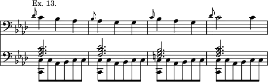 << \new Staff { \clef bass \override Score.TimeSignature #'stencil = ##f \time 3/4 \key f \minor \relative d' { \grace des8^"Ex. 13." c4 bes aes | \grace bes8 aes4 g g | \grace c8 bes4 aes g | \grace des'8 c2 c4 } }
\new Staff { \clef bass \key f \minor \relative f << { \grace s8 \stemUp <f aes c>2. <f bes des> <e g bes> <f aes c> } \\ { \repeat unfold 4 { <c c,>8 c aes bes c c } } >> } >>