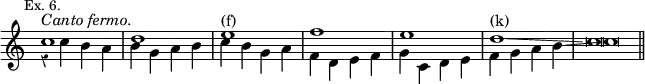 { \new Staff << \override Score.Rest #'style = #'classical \override Score.TimeSignature #'stencil = ##f \mark \markup \small "Ex. 6."
\new Voice { \stemUp c''1^\markup \italic "Canto fermo."
 d'' e''^"(f)" f'' e'' d''^"(k)"\glissando c''\breve*1/2 \bar "||" }
\new Voice \relative c'' { \stemDown r4 c b a | b g a b | c b g a |
  f d e f | g c, d e | f g a b\glissando c\breve*1/2 } >> }