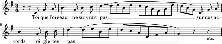 { \relative d' { \key g \major \time 3/4 \autoBeamOff \override Score.Rest #'style = #'classical \partial 8*5
 r8 r d g a | b4. g8 b c | d4 ~ d8^([ e b e] | %end line 1
 d[ c a fis a e'] | d[ b g]) d g a |
 b4. g8 b c | d4 ~ d8^([ e b e] | %end line 2
 d[ c a d, fis a] | g4) r r_"etc." }
\addlyrics { Toi que l'oi -- seau ne sui -- vrait pas __ sur nos ac -- cords ré -- gle tes pas __ } }