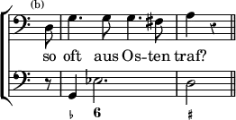 \new ChoirStaff << \override Score.Rest #'style = #'classical \override Score.TimeSignature #'stencil = ##f
  \new Staff \relative d { \time 4/4 \clef bass \partial 8 \mark \markup \tiny "(b)" \autoBeamOff 
    d8 | g4. g8 g4. fis8 | a4 r \bar "||" }
  \addlyrics { so oft aus Os -- ten traf? }
  \new Staff { \clef bass r8 g,4 ees2. d2 }
  \figures { < _ >8 < _- >4 < 6 >2. < _+ >2 } >>