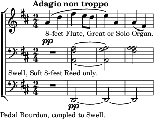 \new ChoirStaff <<
\new Staff \relative a' { \tempo "Adagio non troppo" \key d \major \time 2/4
a4^\(_\markup \small "8-feet Flute, Great or Solo Organ." d |
fis e8 d | e4\) a, | a( fis) }
\new Staff \relative a { \clef bass \key d \major
R2^\pp_\markup \small "Swell, Soft 8-feet Reed only." |
<a fis a,> ~ <a g a,> | <a fis a> }
\new Staff \relative d, { \clef bass \key d \major
R2_\markup \small "Pedal Bourdon, coupled to Swell." |
d\pp ~ d ~ d } >>