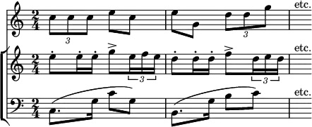 { << \new Staff \relative c'' { \time 2/4
\tuplet 3/2 { c8 c c } e c | e g, \tuplet 3/2 { d' d g } | s^"etc." }
\new ChoirStaff <<
\new Staff \relative e'' {
e8-. e16-. e-. g8-> \tuplet 3/2 { e16 f e } |
d8-. d16-. d-. f8-> \tuplet 3/2 { d16 e d } | s8^"etc." }
\new Staff \relative c { \clef bass
c8.( g'16 c8 g) | b,8.( g'16 b8 c) | s^"etc." } >> >> }