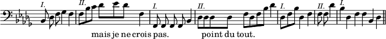 { \override Score.TimeSignature #'stencil = ##f \key des \major \clef bass \relative b, { \cadenzaOn bes8^\markup { \smaller \italic I. } des f ges4 f \bar "|" f8[^\markup { \smaller \italic II. } bes c] des[ ees des] f,4 \bar "|" f,8^\markup { \smaller \italic I. } f f f bes4 \bar "|" des8[^\markup { \smaller \italic II. } des des des] f[ des f bes] des4 \bar "|" des,8[^\markup { \smaller \italic I. } f bes] des,4 f \bar "|" f8^\markup { \smaller \italic II. } f des'4 \bar "|" bes^\markup { \smaller \italic I. } des, f f bes, des \bar "||" }
\addlyrics { _ _ _ _ _ _ _ _ mais je ne crois pas. _ _ _ _ _ _ point du tout. } }