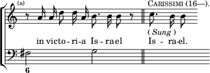 \new ChoirStaff << \override Score.TimeSignature #'stencil = ##f
  \new Staff \relative a' { \time 4/4 \mark \markup \tiny "(a)"
    r8 \autoBeamOff a16 a d8 d16 a b8. b16 b8 r \bar "||" s16^\markup \caps "Carissimi (16—)."_\markup { (\italic"Sung") } c8. b16 b8 }
  \addlyrics { in vic -- to -- ri -- a Is -- ra -- el  Is -- ra -- el. }
  \new Staff { \clef bass fis2 g | s }
  \figures { < 6 >2 } >>
