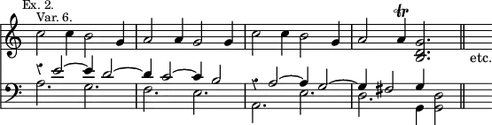 { << \new Staff \relative c'' { \time 6/4 \override Score.Rest #'style = #'classical \override Score.TimeSignature #'stencil = ##f \mark \markup \small "Ex. 2."
c2^\markup \small "Var. 6." c4 b2 g4 | a2 a4 g2 g4 | c2 c4 b2 g4 |
a2 a4\trill <g d b>2. \bar "||" s4_"etc." }
\new Staff \relative e' { \clef bass
<< { r4 e2 ^~ e4 d2 ^~ | d4 c2 ^~ c4 b2 |
r4 a2 ^~ a4 g2 ^~ | g4 fis2 g4 s2 } \\
{ a2. g | f e | a, e' | d g,4 <g d'>2 } >> s4 } >> }
