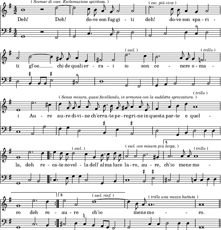 { << \new Staff \relative b' { \time 4/2 \key g \major \autoBeamOff \override Score.BarNumber #'break-visibility = #'#(#f #f #f)
b1 r2 d ~ \mark \markup \small { "("\italic"Scemar di voce. Esclamazione spiritosa."")" } |
d2 c8 b a g a2 a | %end line 1
e'2.^\markup \small { "("\italic"esc. più viva"")" } c8 b a4 g a2 |
a b ~ b4 gis8 gis a4 e | %end line 2
fis!2 fis d'2.^\markup \small { "("\italic"escl."")" } c4 |
b2. a8 g g4 f2.^\markup \small { "("\italic"trillo"")" } |
e1 e'2. cis4 | %end line 3
d4^\markup \small { "("\italic"Senza misura, quasi favellando, in armonia con la suddetta sprezzatura."")" } g,8 g a4 a8 fis b8. b16 g8 gis a4 a8 e |
fis4 a b d a1^\markup \small { "("\italic"trillo"")" } | %end line 4
g1 e'2. d4 |
\repeat volta 2 {
e4 d8 c d2^\markup \small { "("\italic"escl."")" } c4 g b8. c16 d8 b |
a2^\markup \small { "("\italic"escl. con misura più larga."")" } a b2. gis4 }
\alternative {
{ a2. a8 a a1^\markup \small { "("\italic"trillo"")" } g1 e'2. d4 }
{ e2 a, d1^\markup \small { "("\italic"escl. rinf."")" } ~ } }
d4 b8 a a1.^\markup \small { "("\italic"trillo una mezza battuta"")" } | a\breve \bar "||" }
\addlyrics { Deh! Deh! do -- ve son fug -- gi -- ti
deh! do -- ve son spa -- ri -- ti gl'oe __ chi de quali er --
ra -- i io son ce -- nere _ o -- ma -- i Au -- re
au -- re di -- vi -- ne ch'er -- ra -- te pe -- re -- gri -- ne in questa par -- te e quel --
la, deh re -- ca -- te no -- vel -- la dell' al -- ma lu -- ce
la -- ro, au -- re, ch'io me -- ne mo -- ro deh re --
au -- re ch'io me -- ne mo -- ro. }
\new Staff \relative g, { \clef bass \key g \major
g1 r2 fis | g c4. b8 d2 d | %end line 1
a c d4 c^6 d2 | d b4^\markup \tiny \sharp b8 b e2^\markup \tiny \sharp cis^6 | %end line 2
d1 g,2 fis | g4 a b2 a b | c1 a2 a' | %end line 3
fis4 g d2 b4^\markup \tiny \sharp e a,2^\markup \tiny \sharp | d g,4 b d2 d4 d | %end line 4
g,1 c2 b | c4. e8 g4 g c,2 g4 b | %end line 5
c1 b2^\markup \tiny \sharp e^\markup \tiny \sharp | cis b c4 c d d | g,1 c2. b4 | %end line 6
cis2 d4 cis^\markup \tiny \natural b a8 g fis2 | g c4 c d2 d4 d | g,\breve } >> }