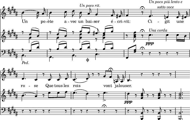 { << \new Staff \relative b' { \override Score.BarNumber #'break-visibility = #'#(#f #f #f) \override Score.Rest #'style = #'classical \override Score.TimeSignature #'stencil = ##f \time 9/8 \key b \major \partial 4. \autoBeamOff
  b4 ~ b16 ais |
  b4 cis8 dis b^\markup \italic "Un poco rit." ais gis4 fis16 eis |
  fis4 r8\fermata e4.^\markup \italic \center-column { "Un poco più lento e" "sotto voce" } d4 d16 dis |
  dis4. cis4 r8 cis cis dis | %end line 2
  cis4.( dis8) r r gis^[ fis]\fermata a,16 a |
  b4. r4 r8 r4 r8 | s2. }
\addlyrics { Un po -- ète a -- vec un bai -- ser é -- cri --
  vit: Ci -- git une _ ro -- se Que tous les
  rois vont ja -- lou -- ser. }
\new Staff \relative d'' { \key b \major
  << { r8 dis^( b) | r dis^( b) r gis'^( fis eis) eis^([ gis)] } \\
     { s8 gis,4 | s8 gis4 s8 <gis dis'>4 r8 <gis cis>4 } >> |
  r8 <ais cis fis> r\fermata cis4.\ppp^\markup \italic "Una corda" cis4 cis16 b |
  b4.( ais4) r8 e' e fis | %end line 2
  e4.( dis4) r8 e4._>( |
  dis4\ppp r8 <dis b fis> r r q r r | q2. }
\new Staff \relative g { \clef bass \key b \major
  << { r8 gis( dis') | r b( dis) r b( dis)_\markup \small { \musicglyph "scripts.coda" } r b( cis) } \\
     { b,4._\markup \italic "Ped." gis b cis } >> | %end line 1
  fis,8 <fis' ais> r\fermata \repeat unfold 5 { r4 r8 } %end line 2
  r4 r8 r4 r8 r4^\fermata r8 |
  r4 r8 <b, b,> r r q r r | q2. } >> }