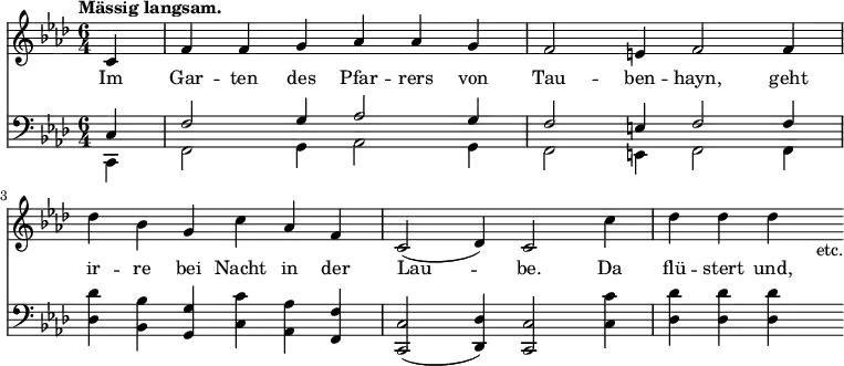 { << \new Staff \relative c' { \key f \minor \time 6/4 \partial 4 \tempo "Mässig langsam."
 c4 | f f g aes aes g | f2 e4 f2 f4 | %end line 1
 des' bes g c aes f | c2( des4) c2 c'4 | des des des s_"etc." }
\addlyrics { Im Gar -- ten des Pfar -- rers von Tau -- ben -- hayn, geht ir -- re bei Nacht in der Lau -- be. Da flü -- stert und, }
\new Staff \relative c { \clef bass \key f \minor
 << { c4 | f2 g4 aes2 g4 | f2 e4 f2 f4 } \\
    { c,4 | f2 g4 aes2 g4 | f2 e4 f2 f4 } >> | %end line 1
 <des' des'>4 <bes bes'> <g g'> <c c'> <aes aes'> <f f'> |
 <c c'>2( <des des'>4) <c c'>2 <c' c'>4 | <des des'> q q s } >> }