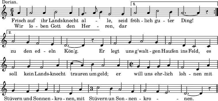 { \relative a' { \time 6/4 \partial 4 \override Score.Rest #'style = #'classical \override Score.BarNumber #'break-visibility = #'#(#f #f #f)
\repeat volta 2 {
a4^\markup \right-align { Dorian. } |
a2 a4 b2 a4 | g4. a8 b4 g2 g4 }
\alternative {
{ a2 a4 c2 b4 | a2. ~ a4 r }
{ a2 g4 f2 e4 | d2. ~ d4 r } }
d4 | f2 g4 a2 g4 | f2 d4 c2 c4 | %end line 3
f2 g4 f2 a4 | c( a) b a2 a4 | \time 2/2 g f g a | %end line 4
f2 d4 a' | g f g a | f2 d4 a' | %end line 5
\once \override Staff.TimeSignature.style = #'single-digit
\time 3/2 c2 b4 a2 f4 | g2 f4 e2. | d ~ d4 r \bar "||" }
\addlyrics { Frisch auf ihr Lands -- knecht al -- _ _ le, seid
fröh -- lich gu -- ter Ding! zu den ed -- eln
Kön'g. Er legt uns g'walt -- gen Haufen ins Feld, es
soll kein Lands -- knecht trauren um geld; er will uns ehr -- lich
loh -- nen mit Stüvern und Son -- nen -- kro -- nen, mit
Stüvern un Son -- nen -- kro -- _ _ nen. }
\addlyrics { Wir lo -- ben Gott den Her -- _ _ ren, dar } }