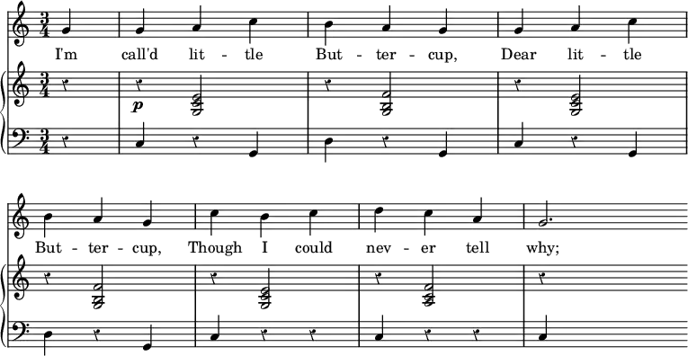 << \override Score.Rest #'style = #'classical
\override Score.BarNumber #'stencil = ##f
\new Staff { \time 3/4 \partial 4 \relative g' {
g4 | g a c | b a g | g a c | \break
b a g | c b c | d c a | g2. \bar "" } }
\addlyrics { I'm call'd lit -- tle But -- ter -- cup, Dear lit -- tle But -- ter -- cup, Though I could nev -- er tell why; }
\new GrandStaff <<
\new Staff { \relative e' {
r4 | r\p <e c g>2 | r4 <f b, g>2 | r4 <e c g>2 |
r4 <f b, g>2 | r4 <e c g>2 | r4 <f c a>2 | r4 s2 } }
\new Staff { \clef bass
r4 | c r g, | d r g, | c r g, |
d r g, | c r r | c r r | c s2 } >> >>
