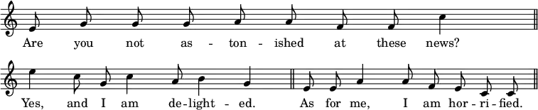 { \override Score.TimeSignature #'stencil = ##f \relative e' { \cadenzaOn e8 g g g a a f f c'4 \bar "||" \break
e c8 g c4 a8 b4 g \bar "||" e8 e a4 a8 f e c c \bar "||" }
\addlyrics { Are you not as -- ton -- ished at these news? Yes, and I am de -- light -- ed. As for me, I am hor -- ri -- fied. } }