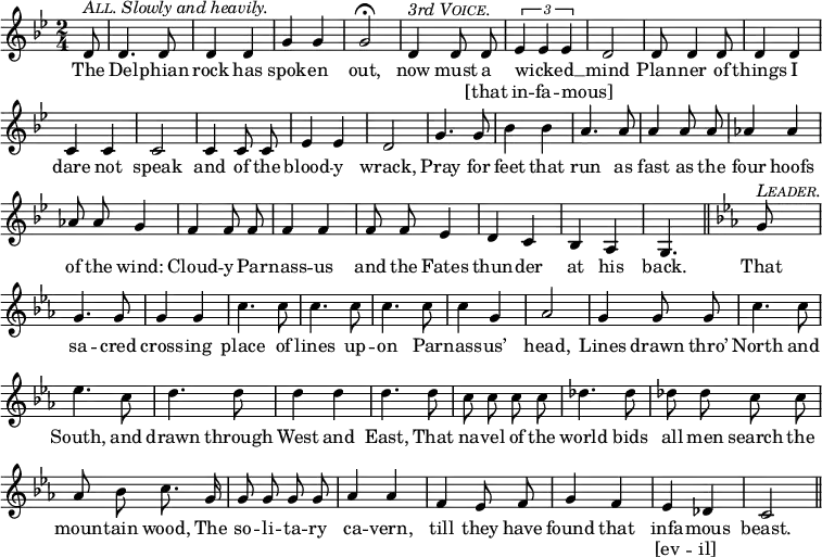 
  \relative d' {
      \set Staff.midiInstrument = "cello"
      \clef treble
      \key bes \major \time 2/4
      \numericTimeSignature
      \override Score.BarNumber #'break-visibility = #'#(#f #f #f)
      \partial 8
  { \autoBeamOff
      d8^\markup { \italic {  \smallCaps All. Slowly and heavily. } } d4. d8 d4 d g g g2\fermata d4^\markup { \italic { 3rd \smallCaps Voice. } } d8 d 
      \times 2/3 {ees4 ees ees} d2 d8 d4 d8 d4 d c c c2
      c4 c8 c ees4 ees d2 g4. g8 bes4 bes a4. a8 %end of score from prev.
      a4 a8 a aes4 aes aes8 aes g4 f4 f8 f f4 f f8 f ees4
      d c bes a g4. \bar "||" \key c \minor
      g'8^\markup { \italic \smallCaps Leader. } g4. g8 g4 g c4. c8
      c4. c8 c4. c8 c4 g aes2 g4 g8 g c4. c8
      ees4. c8 d4. d8 d4 d d4. d8 c8 c c c
      des4. des8 des8 des c c aes bes c8. g16 g8 g g g
      aes4 aes f ees8 f g4 f ees des c2 \bar "||" }
  \addlyrics {
The Del -- phian rock has spok -- en out, now must a 
wicked __ _ _ mind Plan -- ner of things I dare not speak
and of the blood -- y wrack, Pray for feet that run as %end lyrics from prev.
fast as the four hoofs of the wind: Cloud -- y Par -- nass -- us and the Fates
thun -- der at his back. 
That sa -- cred cross -- ing place of
lines up -- on Par -- nass -- us’ head, Lines drawn thro’ North and
South, and drawn through West and East, That na -- vel of the
world bids all men search the moun -- tain wood, The so -- li -- ta -- ry
ca -- vern, till they have found that infa -- mous beast.
    }
  \addlyrics { _ _ _ _ _ _ _ _ _ _ [that
in -- fa -- mous] _ _ _ _ _ _ _ _ _
_ _ _ _ _ _ _ _ _ _ _ _
_ _ _ _ _ _ _ _ _ _ _ _ _ _ _ _
_ _ _ _ _ _ _ _ _ _ _ _ 
_ _ _ _ _ _ _ _ _ _ _ _
_ _ _ _ _ _ _ _ _ _ _ _
_ _ _ _ _ _ _ _ _ _ _ _ _ _
_ _ _ _ _ _ _ [ev -- il] }
}
