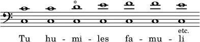 { << \override Score.TimeSignature #'stencil = ##f  { \override Staff.BarLine #'stencil = ##f \clef bass <c' c>1 <c' c> <d' c>^"*" <e' c> <f' c> <f' c> <e' c>-\markup {\smaller etc.} } \addlyrics { Tu hu -- mi -- les fa -- mu -- li } >>
}