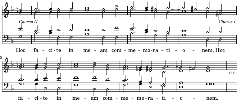 { \override Score.TimeSignature #'stencil = ##f << \new Staff { \time 4/2 \key f \major \partial 2 <<
\new Voice { \relative b' { \stemUp b2 | c2. c4 c2 c | d1 c2 f | e2. d4 cis2 d ~ 
  d cis d a b2. b4 c2 c c1 d2 bes
  a2. g4 fis2 g ^~ g fis g1 | s2_"etc." } }
\new Voice { \relative g' { \stemDown g2_\markup { \smaller \italic "Chorus II." } | g2. g4 a2 a | bes1 a2 c | c2. bes4 a2 g 
  a1 a2 fis_\markup { \smaller \italic "Chorus I." } | g2. g4 g2 g | a1 bes2 f
  f2. ees4 d2 c | d1 d } } >> }
\new Staff { \clef bass \key f \major <<
\new Voice { \relative g' { \stemUp g2 e2. e4 f2 f f1 f2 a g2. f4 e2 d
  e1 d2 d d2. d4 e2 e f1 f2 d
  c2. bes4 a2 g a1 g s2 } }
\new Voice = "B" { \stemDown g2 c'2. c'4 f2 f bes1 f2 f c'2. d'4 a2 bes
  a1 d2 d g2. g4 c2 c f1 bes,2 bes, 
  f2. g4 d2 ees d1 g } >> }
\new Lyrics \lyricsto "B" { Hoc fa -- ci -- te in me -- am com -- me -- mo -- ra -- ti -- o -- nem, Hoc fa -- ci -- te in me -- am com -- me -- mo -- ra -- ti -- o -- nem. } >> }