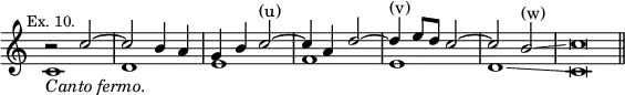 { \new Staff << \override Score.TimeSignature #'stencil = ##f \mark \markup \small "Ex. 10."
\new Voice \relative c'' { \stemUp
 r2 c ^~ | c b4 a | g b c2^"(u)" ^~ | c4 a d2 ^~ |
 d4^"(v)" e8 d c2 ^~ | c b^"(w)"\glissando | c\breve*1/2 \bar "||" }
\new Voice \relative c' { \stemDown
 c1_\markup \italic "Canto fermo." d e f e d\glissando c\breve*1/2 } >> }