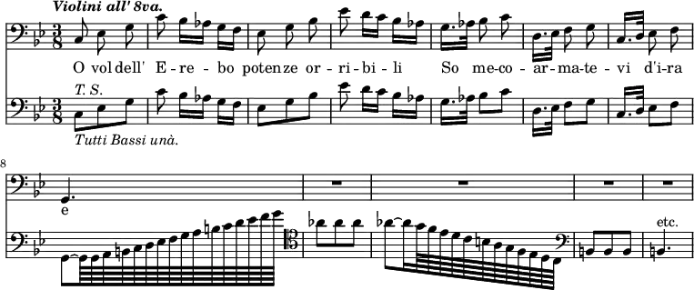 << \new Staff { \clef bass \time 3/8 \key bes \major \tempo \markup { \italic { Violini all' 8va. } } \relative c { \autoBeamOff c8 ees g | c bes16[ aes] g[ f] | ees8 g bes | ees d16[ c] bes[ aes] | g16.[ aes32] bes8 c | d,16.[ ees32] f8 g | c,16.[ d32] ees8 f | g,4. | R4.*4 } }
\addlyrics { O vol dell' E -- re -- bo poten -- ze or -- ri -- bi -- li So me -- co -- ar -- ma -- te -- vi d'i -- ra e va -- te. }
\new Staff { \clef bass \key bes \major \relative c { c8^\markup { \italic { T. S. } } _\markup { \italic { Tutti Bassi unà. } } ees g | c bes16[ aes] g[ f] | ees8 g bes | ees d16[ c] bes[ aes] | g16.[ aes32] bes8 c | d,16.[ ees32] f8 g | c,16.[ d32] ees8 f | g,8 ~ g64 g a b c d ees f g a b c d ees f g \clef tenor aes8 aes aes | aes ~ aes16 g64 f ees d c b a g f ees d c  \clef bass b8 b b | b4.^"etc." } } >>