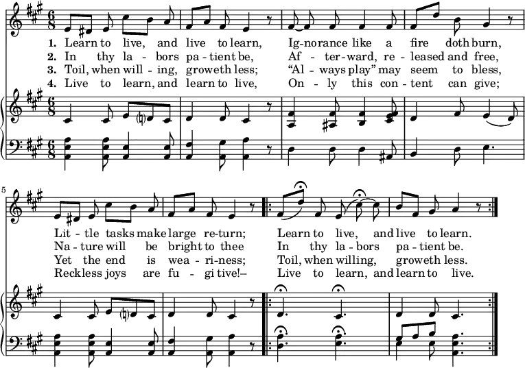 \relative c' { << \new Voice = "a" { \time 6/8 \key a \major \autoBeamOff e8[dis] e cis'[b] a fis[a] fis e4 r8 fis8 ~ fis fis fis4 fis8 fis[d'] b gis4 r8 e8[dis] e cis'[b] a fis[a] fis e4 r8 \repeat volta 2 { fis8[(d')] \fermata fis, e(cis') \fermata ~ cis b[fis] gis a4 r8 } } \new Lyrics \lyricmode { \set associatedVoice = #"a" \set stanza = #"1. " Learn4 to8 live,4 and8 live4 to8 learn,4 \skip8 Ig8 -- no -- rance like4 a8 fire4 doth8 burn,4 \skip8 Lit4 -- tle8 tasks4 make8 large4 re8 -- turn;4 \skip8 Learn to8 live,4 and8 live4 to8 learn.2 } \new Lyrics \lyricmode { \set associatedVoice = #"a" \set stanza = #"2. " In4 thy8 la4 -- bors8 pa4 -- tient8 be,4 \skip8 Af -- ter8 -- ward,4 re8 -- leased4 and8 free,4 \skip8 Na4 -- ture8 will4 be8 bright4 to8 thee4 \skip8 In thy8 la -- bors4 pa4 -- tient8 be.2 } \new Lyrics \lyricmode { \set associatedVoice = #"a" \set stanza = #"3. " Toil,4 when8 will4 -- ing,8 grow4 -- eth8 less;4 \skip8 “Al -- ways8 play”4 may8 seem4 to8 bless,4 \skip8 Yet4 the8 end4 is8 wea4 -- ri8 -- ness;4 \skip8 Toil, when8 will -- ing,4 grow4 -- eth8 less.4 } \new Lyrics \lyricmode { \set associatedVoice = #"a" \set stanza = #"4. " Live4 to8 learn,4 and8 learn4 to8 live,4 \skip8 On -- ly8 this4 con8 -- tent4 can8 give;4 \skip8 Reck4 -- less8 joys4 are8 fu4 -- gi8 tive!–4 \skip8 Live to8 learn,4 and8 learn4 to live.4 } \new PianoStaff << \new Staff { \time 6/8 \key a \major cis,4 cis8 e d? cis d4 d8 cis4 r8 <a fis'>4 <ais fis'>8 <b fis'>4 <cis e fis>8 d4 fis8 e4(d8) cis4 cis8 e d? cis d4 d8 cis4 r8 \repeat volta 2 { d4. \fermata cis \fermata d4 d8 cis4. } } \new Staff { \time 6/8 \key a \major \clef bass \relative c { <a e' a>4 <a e' a>8 <a e'>4 <a e'>8 <a fis'>4 <a gis'>8 <a a'>4 r8 d4 d8 d4 ais8 b4 d8 e4. <a, e' a>4 <a e' a>8 <a e'>4 <a e'>8 <a fis'>4 <a gis'>8 <a a'>4 r8 \repeat volta 2 { <d a'>4. \fermata <e a> \fermata << { gis8 a b } \\ { e,4 e8 } >> <a, e' a>4. } } } >> >> }