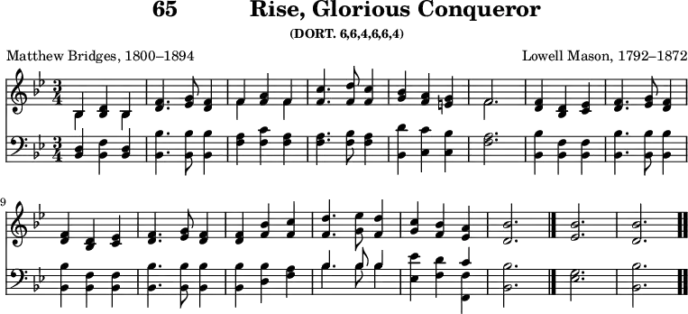 \version "2.16.2" 
\header { tagline = ##f title = \markup { "65" "          " "Rise, Glorious Conqueror" } subsubtitle = "(DORT. 6,6,4,6,6,4)" composer = "Lowell Mason, 1792–1872" poet = "Matthew Bridges, 1800–1894" }
\score { << << \new Staff { \key bes \major \time 3/4 \relative b {
  << { bes4 <d bes> bes } \\ { bes s bes } >> |
  <d f>4. <g ees>8 <f d>4 |
  << { f <a f> f } \\ { f s f } >> |
  <f c'>4. <f d'>8 <f c'>4 | % end line 1
  <bes g> <a f> <g e> | << { f2. } \\ { f } >> |
  \repeat unfold 2 { <f d>4 <d bes> <ees c> | <f d>4. <g ees>8 <f d>4 }
  q <bes f> <c f,> | <d f,>4. <ees g,>8 <d f,>4 |
  <c g> <bes f> <a ees> | <bes d,>2. \bar "|."
  <bes ees,> | <bes d,> \bar ".." } }
\new Staff { \clef bass \key bes \major \relative b, {
  <bes d>4 <bes f'> <bes d> | <bes bes'>4. q8 q4 |
  <f' a> <f c'> <f a> | q4. <f bes>8 <f a>4 | %end line 1
  <bes, d'> <c c'> <c bes'> | <f a>2. |
  \repeat unfold 2 { <bes, bes'>4 <bes f'> q | <bes bes'>4. q8 q4 }
  q4 <d bes'> <f a> |
  << { bes4. bes8 bes4 } \\ { bes4. bes8 bes4 } >>
  <ees ees,>4 <d f,> << { c } \\ { <f, f,> } >> |
  <bes bes,>2. | <g ees> | <bes bes,> } } >> >>
\layout { indent = #0 }
\midi { \tempo 4 = 112 } }
