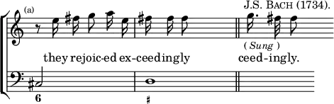 \new ChoirStaff << \override Score.Rest #'style = #'classical \override Score.TimeSignature #'stencil = ##f
  \new Staff \relative e'' { \time 2/4 \mark \markup \tiny "(a)" \autoBeamOff 
    r8 e16 fis g8 a16 e | fis fis fis8 s4 \bar "||" s32^\markup \caps "J.S. Bach (1734)."_\markup \small { (\italic"Sung") } g16. fis32 fis8 }
  \addlyrics { they re -- joic -- ed ex -- ceed -- ing -- ly ceed -- ing -- ly. }
  \new Staff { \clef bass cis2 d1*1/2 s4 }
  \figures { < 6 >2 < _+ > } >>