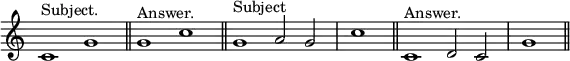 { \relative c' { \override Score.TimeSignature #'stencil = ##f \cadenzaOn
 c1^"Subject." g' \bar "||" g^"Answer." c \bar "||"
 g1^"Subject" a2 g \bar "|" c1 \bar "||"
 c,1^"Answer." d2 c \bar "|" g'1 \bar "||" } }