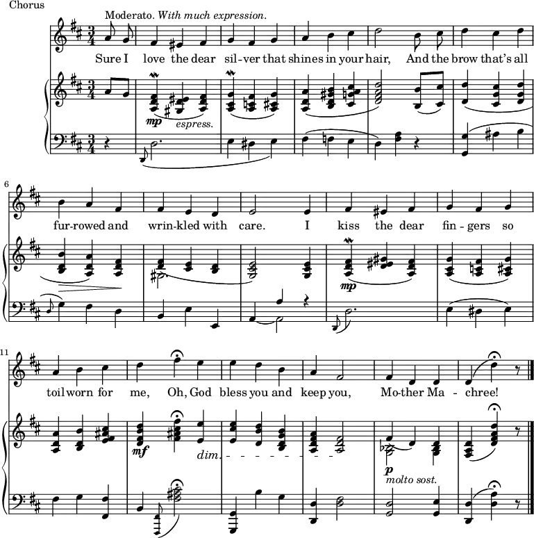 
music = {
    \language "english"
    { \new Staff <<
                \set Staff.midiInstrument = "violin"
                { \new Voice <<
                    \relative c'' {
                        \autoBeamOff
                        \set Score.tempoHideNote = ##t \tempo 4 = 110
                        \clef treble \key d \major
                        \time 3/4
                        
                        ^\markup{Moderato. \italic{With much expression.}}
                        \partial 4 \stemUp a8 g |
                        fs4 es fs |
                        g fs g |
                        a \stemDown b cs |
                        d2 b8 cs |
                        
                        d4 cs d |
                        b \stemUp a fs |
                        fs e d |
                        e2 e4 |
                        
                        fs es fs |
                        g fs g |
                        a \stemDown b cs |
                        d fs \fermata e |
                        
                        e d b |
                        \stemUp a fs2 |
                        fs4 d d |
                        d( \stemDown d' \fermata) r8 |
                        \bar "|."
                    }
                    \addlyrics {
                        Sure I love the dear sil -- ver that shines in your hair,
                        And the brow that’s all fur -- rowed and wrin -- kled with care.
                        I kiss the dear fin -- gers so toil -- worn for me,
                        Oh, God bless you and keep you, Mo -- ther Ma -- chree!
                    }
                >> }
        { \new PianoStaff <<
            { \new Staff <<
                \set Staff.midiInstrument = "piano"
                { \new Voice <<
                    \relative c'' {
                        \clef treble \key d \major
                        \time 3/4
                        
                        \partial 4 \stemUp a8 g |
                        <fs d a>4(\mordent \mp <es d gs,> _\markup{\italic{espress.}} <fs d a>) |
                        <g cs, a>(\mordent <fs c a> <g cs, a>) |
                        <a d, a>( <b gs d b> <cs a g cs,> |
                        <d a fs d>2) <b b,>8( <cs cs,>) |
                        
                        <d d,>4( <cs g cs,> <d g, d> |
                        <b d, b>\> <a d, a>) <fs d a>\! |
                        <fs d>( <e cs> <d b> |
                        <e cs g>2) <e cs g>4 |
                        
                        <fs d a>(\mordent \mp <es d gs> <fs d a>) |
                        <g cs, a>( <fs c a> <g cs, a>) |
                        <a d, a> <b d, b> <cs as fs e> |
                        <d b fs d> \mf \stemDown <fs cs as fs> \fermata \stemUp <e e,> \dim |
                        
                        <e cs e,> <d b d,> <b g d b> |
                        <a fs d a> <fs d a>2 \! |
                        fs4(\p _\markup{\italic{molto sost.}} d) d |
                        <d a fs>( <d' a fs d>) \fermata r8 |
                    }
                >> }
                { \new Voice <<
                    \relative c' {
                        \clef treble \key d \major
                        \time 3/4
                        
                        \partial 4 s4 |
                        s2. |
                        s |
                        s |
                        s |
                        
                        s |
                        s |
                        \stemDown gs |
                        s |
                        
                        s |
                        s |
                        s |
                        s |
                        
                        s |
                        s |
                        <bf g>2 <bf g>4 |
                        s2 s8 |
                    }
                >> }
            >> }
            { \new Staff <<
                \set Staff.midiInstrument = "piano"
                { \new Voice <<
                    \relative c, {
                        \clef bass \key d \major
                        \time 3/4
                        
                        \partial 4 r4 |
                        \stemUp \grace{d8(} \stemDown d'2. |
                        e4( ds e) |
                        fs( f e |
                        d) <a' fs> r |
                        
                        \stemUp <g g,>( \stemDown as b |
                        \grace{\stemUp d,8(} \stemDown g4)) fs d |
                        \stemUp b \stemDown e \stemUp e, |
                        s a' r |
                        
                        \grace{d,,8(} \stemDown d'2.) |
                        e4( ds e) |
                        fs g \stemUp <fs fs,> |
                        b, \grace{<fs fs,>8(} \stemDown <cs'' as fs>2 \fermata) |
                        
                        \stemUp <g, g,>4 \stemDown b' g |
                        \stemUp <d d,> \stemDown <fs d>2 |
                        \stemUp <d g,> <e g,>4 |
                        <d d,>( \stemDown <a' d,>) \fermata r8 |
                    }
                >> }
                { \new Voice <<
                    \relative c {
                        \clef bass \key d \major
                        \time 3/4
                        
                        \partial 4 s4 |
                        s2. |
                        s |
                        s |
                        s |
                        
                        s |
                        s |
                        s |
                        \stemUp a4 ~ \stemDown a2 |
                        
                        s2. |
                        s |
                        s |
                        s |
                        
                        s |
                        s |
                        s |
                        s2 s8 |
                    }
                >> }
            >> }
        >> }
    >> }
}
\header {
    tagline = "" % no footer
    piece = Chorus
}
\score {
  \music
  \layout { }
}
\score {
  \unfoldRepeats {
    \music
  }
  \midi { }
}
