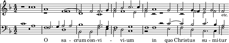 { << \new Staff { \time 4/2 \key f \major <<
\new Voice { \relative c'' { \stemUp r1 c a f ^~ f2 f f2. g4 |
  a2 bes c2. c4 | a2 a1 g2 | a g4 f a2 g | f_\markup { \smaller etc. } } }
\new Voice { \relative f' { \stemDown R\breve r1 f d c
  f2 f1 e2 f r r1 r2 f e f } } >> }
\new Staff { \clef bass \key f \major <<
\new Voice { \stemUp c'1 a | f2. g4 a2 a | bes1 a2. g4
  f1 g f r2 c' ^~ c' bes c'2. bes4 | a2 }
\new Voice = "B" { \stemDown R\breve f1 d bes,2 bes, f2. e4
  d2 d c1 r2 f1 e2 f d c2. c4 f2 } >> }
\new Lyrics \lyricsto "B" { O sa -- crum con -- vi -- _ _ vi -- um in quo Christ -- us su -- mi -- tur } >> }