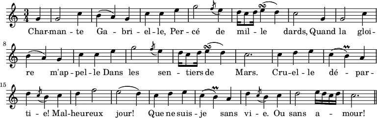 { \time 3/4 \partial 4 \relative g' { g4 g2 c4 b( a) g c c e g2 \acciaccatura f8 e4 d16 c8 d16 e4\turn( d) | c2 g4 g2 c4 b( a) g | c c e g2 \acciaccatura f8 e4 d16 c8 d16 e4\turn( d) | c2. c4 d e | c( b\prall) a d \acciaccatura c8 b4 c d f2 | e( d4) c d e c( b\prall) a d \acciaccatura c8 b4 c | d2 e16 d c d | c2. \bar "||" }
\addlyrics { Char -- man -- te Ga -- bri -- el -- le, Per -- cé de mil -- _ _ le dards, Quand la gloi -- re m'ap -- pel -- le Dans les sen -- _ tiers _ de Mars. Cru -- el -- le dé -- par -- ti -- e! Mal -- heu -- reux jour! Que ne suis -- je sans vi -- e. Ou sans a -- _ _ _ mour! } }